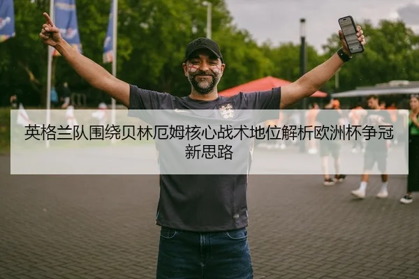 英格兰队围绕贝林厄姆核心战术地位解析欧洲杯争冠新思路