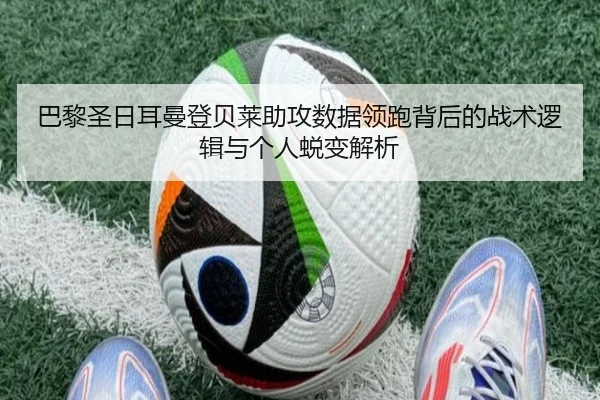 巴黎圣日耳曼登贝莱助攻数据领跑背后的战术逻辑与个人蜕变解析