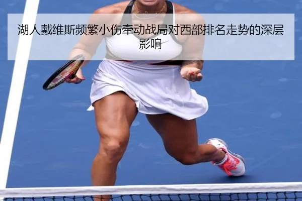 湖人戴维斯频繁小伤牵动战局对西部排名走势的深层影响
