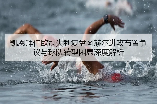 凯恩拜仁欧冠失利复盘图赫尔进攻布置争议与球队转型困局深度解析