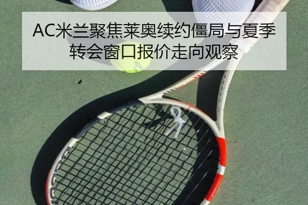 AC米兰聚焦莱奥续约僵局与夏季转会窗口报价走向观察
