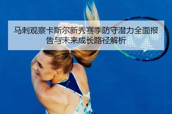 马刺观察卡斯尔新秀赛季防守潜力全面报告与未来成长路径解析