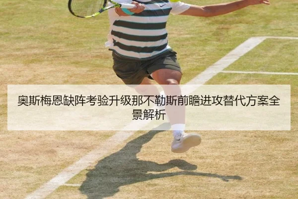 奥斯梅恩缺阵考验升级那不勒斯前瞻进攻替代方案全景解析