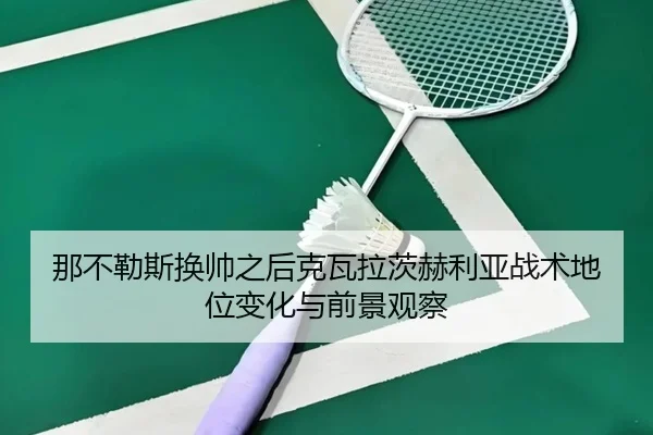 那不勒斯换帅之后克瓦拉茨赫利亚战术地位变化与前景观察