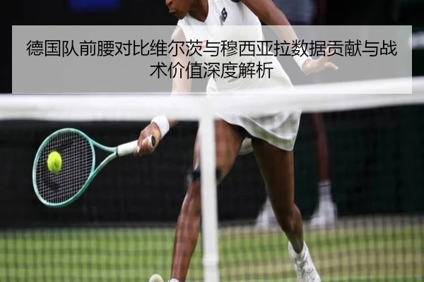 德国队前腰对比维尔茨与穆西亚拉数据贡献与战术价值深度解析