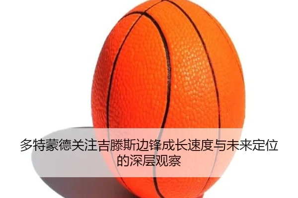 多特蒙德关注吉滕斯边锋成长速度与未来定位的深层观察