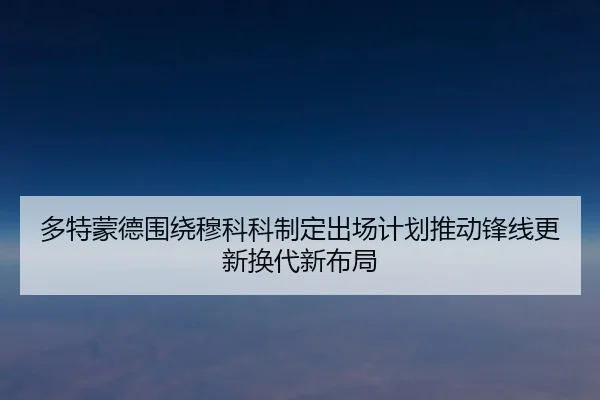 多特蒙德围绕穆科科制定出场计划推动锋线更新换代新布局