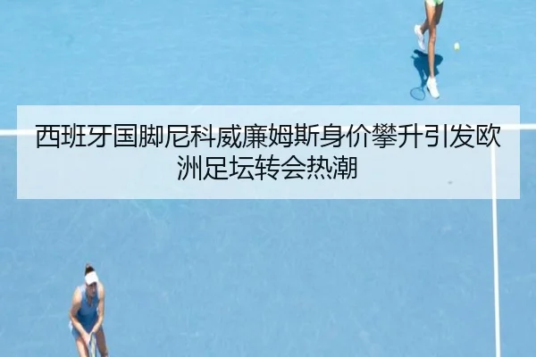 西班牙国脚尼科威廉姆斯身价攀升引发欧洲足坛转会热潮