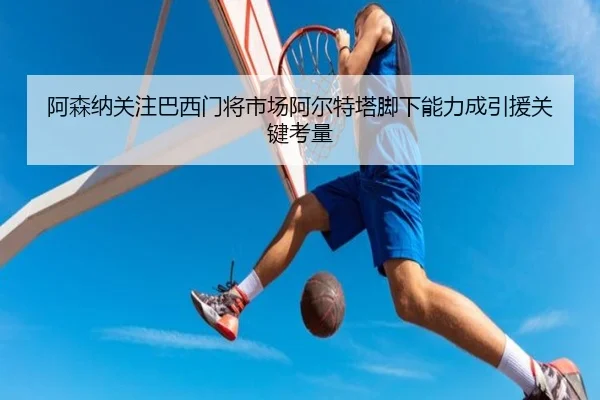 阿森纳关注巴西门将市场阿尔特塔脚下能力成引援关键考量